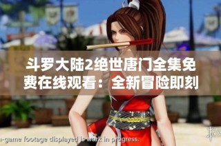 斗罗大陆2绝世唐门全集免费在线观看：全新冒险即刻开启