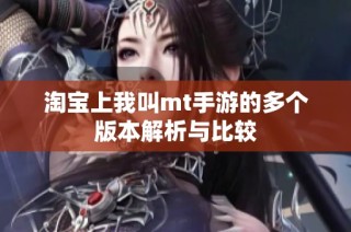 淘宝上我叫mt手游的多个版本解析与比较