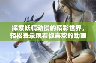 探索妖精动漫的精彩世界，轻松登录观看你喜欢的动画