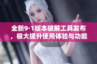全新9·1版本破解工具发布，极大提升使用体验与功能揭秘