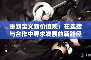 重新定义新价值观：在连接与合作中寻求发展的新路径