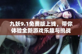 九妖9.1免费版上线，带你体验全新游戏乐趣与挑战