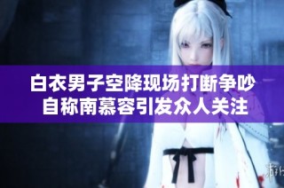 白衣男子空降现场打断争吵 自称南慕容引发众人关注