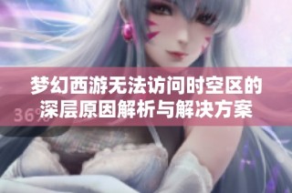 梦幻西游无法访问时空区的深层原因解析与解决方案