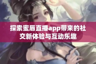 探索蜜唇直播app带来的社交新体验与互动乐趣