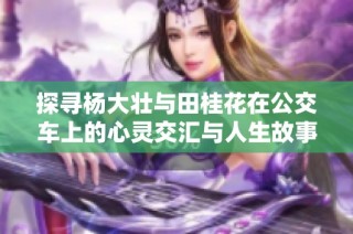 探寻杨大壮与田桂花在公交车上的心灵交汇与人生故事