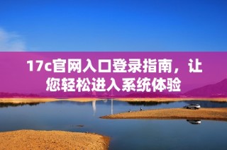 17c官网入口登录指南，让您轻松进入系统体验