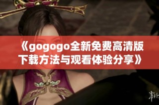 《gogogo全新免费高清版下载方法与观看体验分享》