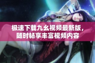 极速下载九幺视频最新版，随时畅享丰富视频内容