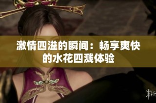 激情四溢的瞬间：畅享爽快的水花四溅体验