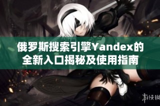 俄罗斯搜索引擎Yandex的全新入口揭秘及使用指南