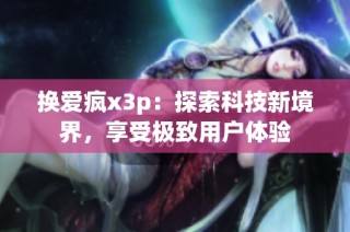 换爱疯x3p：探索科技新境界，享受极致用户体验