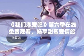 《我们恋爱吧》第六季在线免费观看，畅享甜蜜爱情旅程