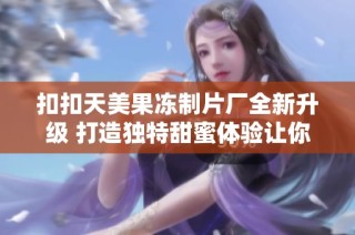 扣扣天美果冻制片厂全新升级 打造独特甜蜜体验让你欲罢不能