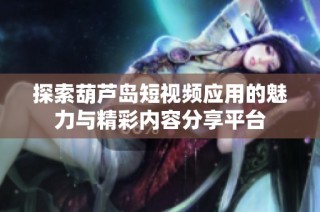 探索葫芦岛短视频应用的魅力与精彩内容分享平台
