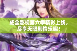 成全影视第六季精彩上线，尽享无限剧情乐趣！