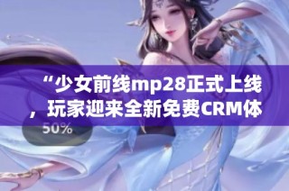 “少女前线mp28正式上线，玩家迎来全新免费CRM体验”