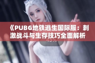《PUBG地铁逃生国际服：刺激战斗与生存技巧全面解析》