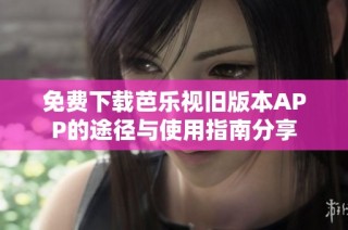 免费下载芭乐视旧版本APP的途径与使用指南分享