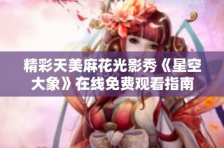 精彩天美麻花光影秀《星空大象》在线免费观看指南