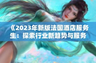 《2023年新版法国酒店服务生：探索行业新趋势与服务标准》