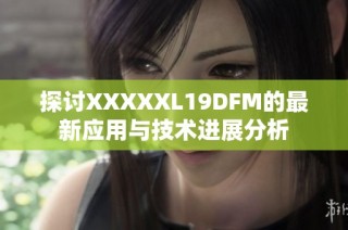 探讨XXXXXL19DFM的最新应用与技术进展分析