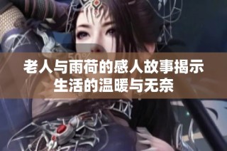 老人与雨荷的感人故事揭示生活的温暖与无奈