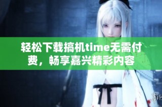 轻松下载搞机time无需付费，畅享嘉兴精彩内容