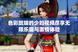 色彩斑斓的少妇视频尽享无限乐趣与激情体验