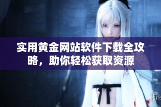 实用黄金网站软件下载全攻略，助你轻松获取资源