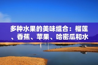 多种水果的美味组合：榴莲、香蕉、苹果、哈密瓜和水蜜桃的奇妙搭配