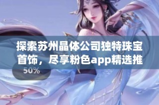 探索苏州晶体公司独特珠宝首饰，尽享粉色app精选推荐之美