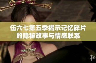 伍六七第五季揭示记忆碎片的隐秘故事与情感联系