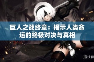 巨人之战终章：揭示人类命运的终极对决与真相
