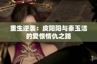 重生逆袭：皮阳阳与秦玉洁的爱恨情仇之路