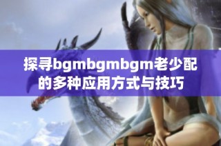 探寻bgmbgmbgm老少配的多种应用方式与技巧