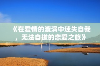 《在爱情的漩涡中迷失自我，无法自拔的恋爱之旅》