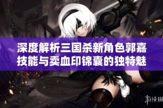 深度解析三国杀新角色郭嘉技能与卖血印锦囊的独特魅力