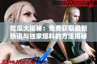 吃瓜大揭秘：免费获取最新热讯与独家爆料的方法揭秘