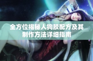 全方位揭秘人狗胶配方及其制作方法详细指南