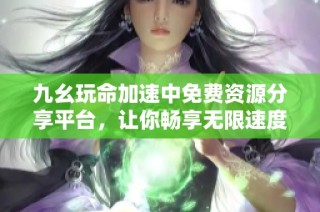 九幺玩命加速中免费资源分享平台，让你畅享无限速度体验