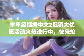 丰年经继拇中文2促销大优惠活动火热进行中，快来抢购！
