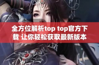 全方位解析top top官方下载 让你轻松获取最新版本软件