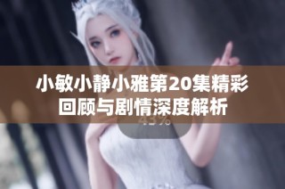 小敏小静小雅第20集精彩回顾与剧情深度解析