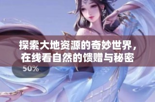 探索大地资源的奇妙世界，在线看自然的馈赠与秘密