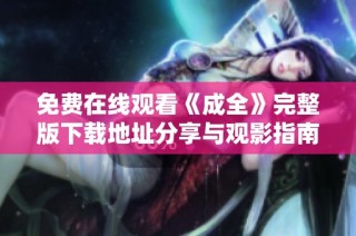免费在线观看《成全》完整版下载地址分享与观影指南