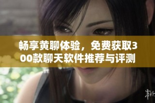 畅享黄聊体验，免费获取300款聊天软件推荐与评测