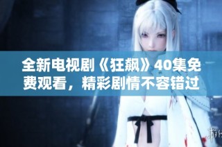 全新电视剧《狂飙》40集免费观看，精彩剧情不容错过！