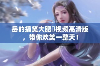 岳的搞笑大肥坹视频高清版，带你欢笑一整天！