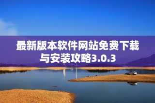 最新版本软件网站免费下载与安装攻略3.0.3